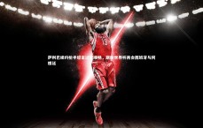 九游体育官网-萨利巴续约枪手坦言过程顺畅，期盼世界杯再会西班牙与阿根廷