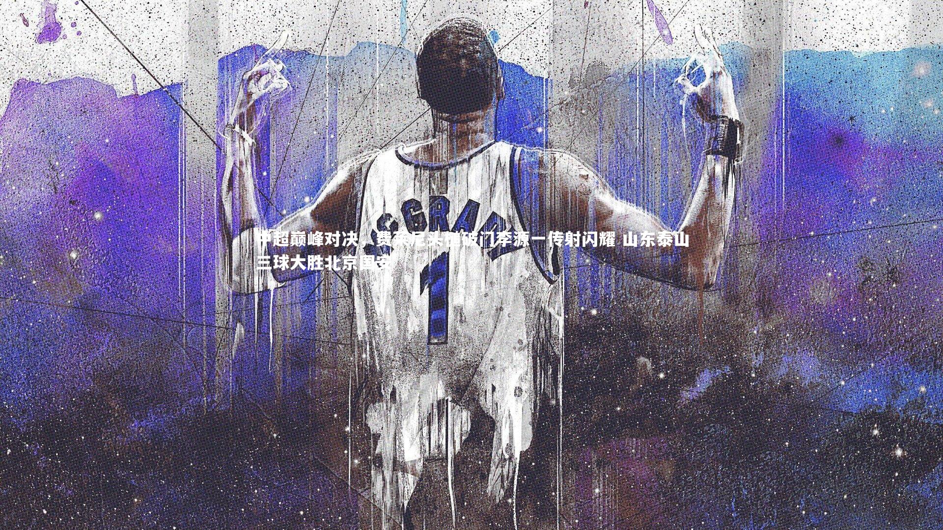 中超巅峰对决，费莱尼头槌破门李源一传射闪耀 山东泰山三球大胜北京国安