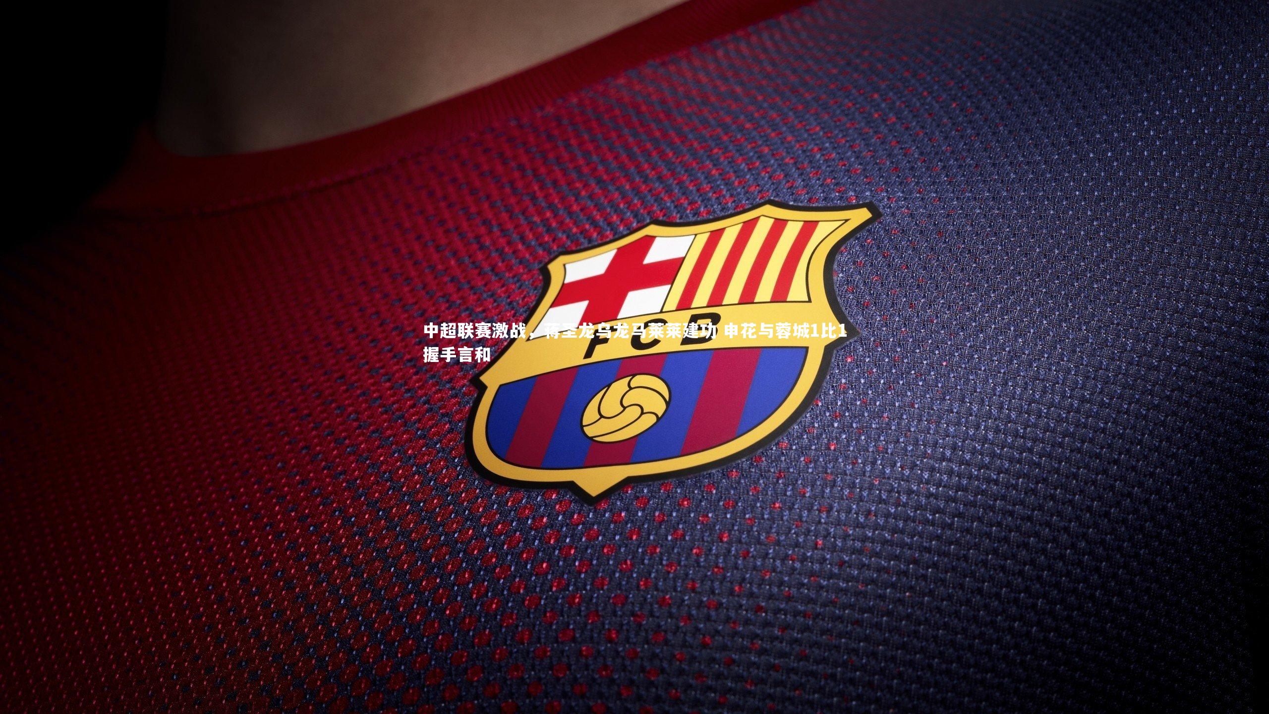 中超联赛激战，蒋圣龙乌龙马莱莱建功 申花与蓉城1比1握手言和