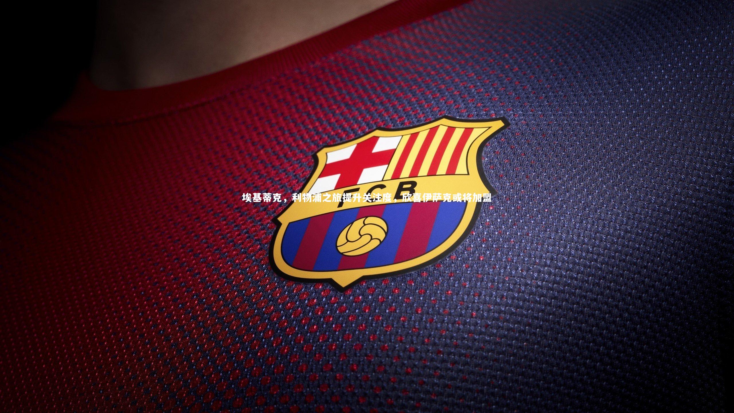 埃基蒂克，利物浦之旅提升关注度，欣喜伊萨克或将加盟