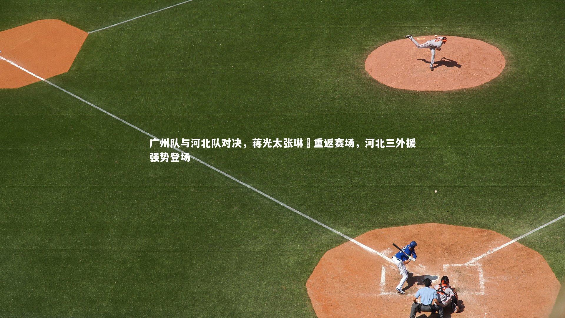 广州队与河北队对决，蒋光太张琳芃重返赛场，河北三外援强势登场